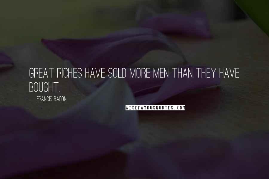 Francis Bacon quotes: Great riches have sold more men than they have bought.