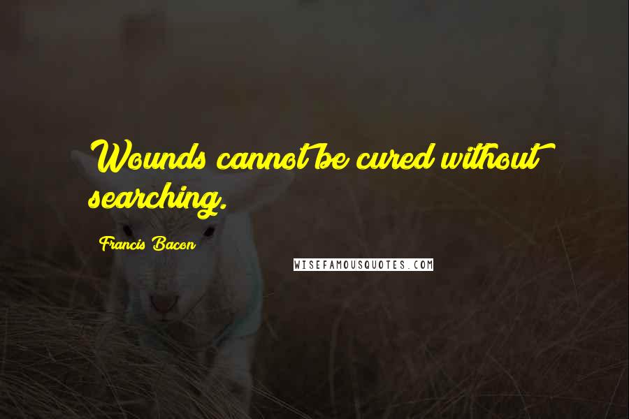 Francis Bacon quotes: Wounds cannot be cured without searching.