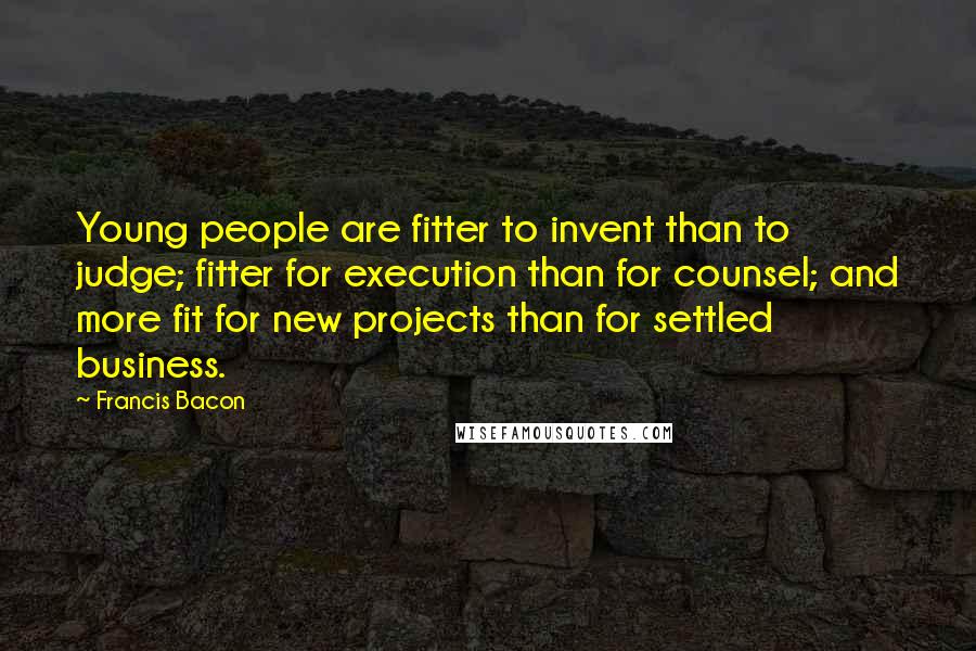 Francis Bacon quotes: Young people are fitter to invent than to judge; fitter for execution than for counsel; and more fit for new projects than for settled business.