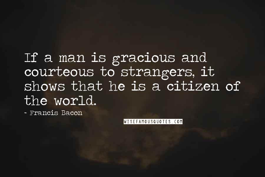 Francis Bacon quotes: If a man is gracious and courteous to strangers, it shows that he is a citizen of the world.
