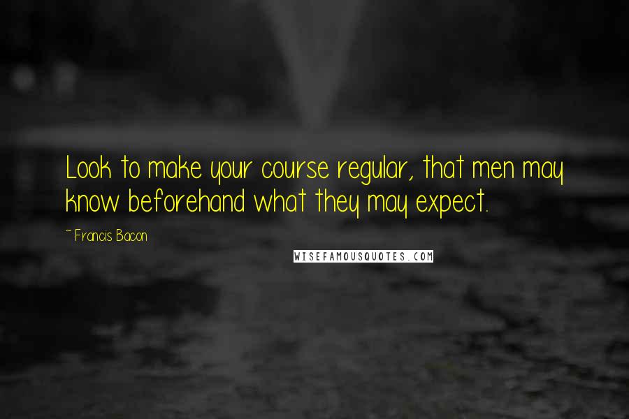 Francis Bacon quotes: Look to make your course regular, that men may know beforehand what they may expect.