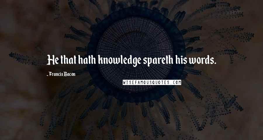 Francis Bacon quotes: He that hath knowledge spareth his words.