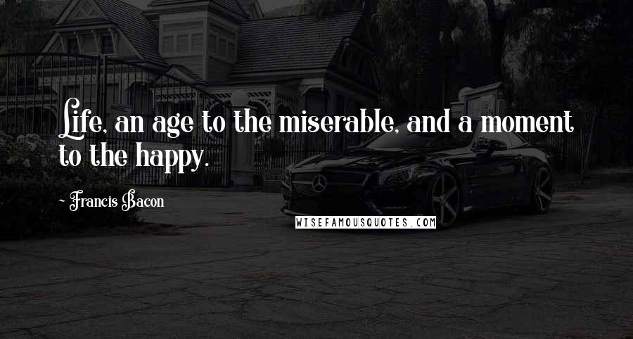 Francis Bacon quotes: Life, an age to the miserable, and a moment to the happy.