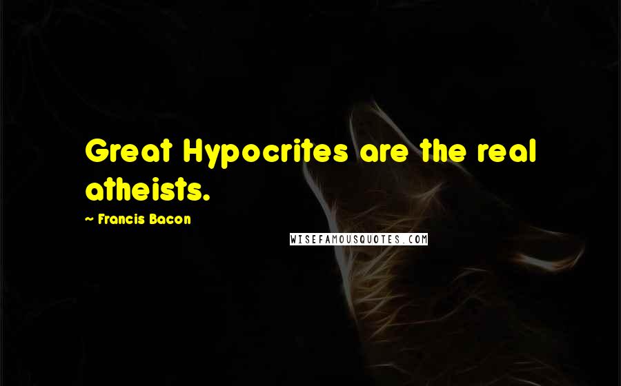 Francis Bacon quotes: Great Hypocrites are the real atheists.