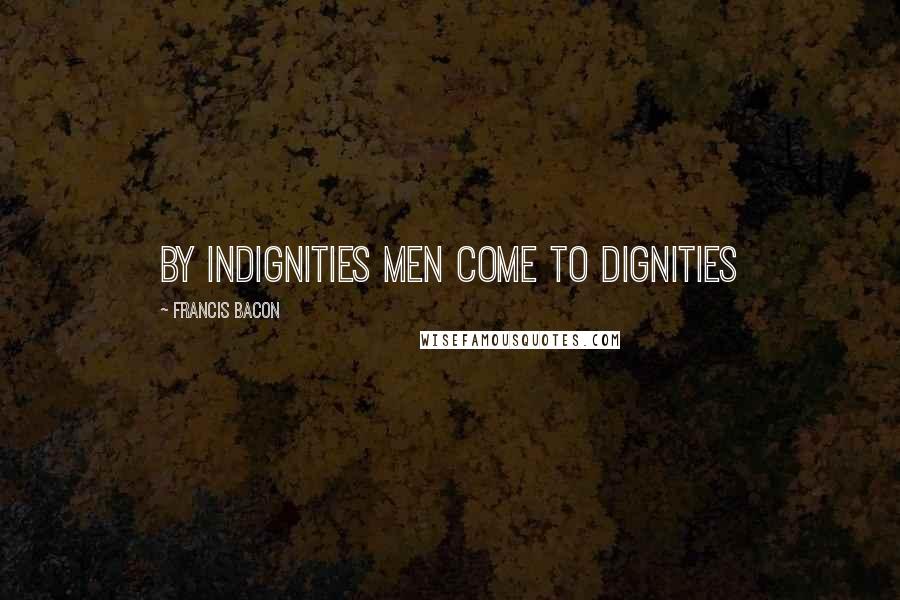 Francis Bacon quotes: by indignities men come to dignities