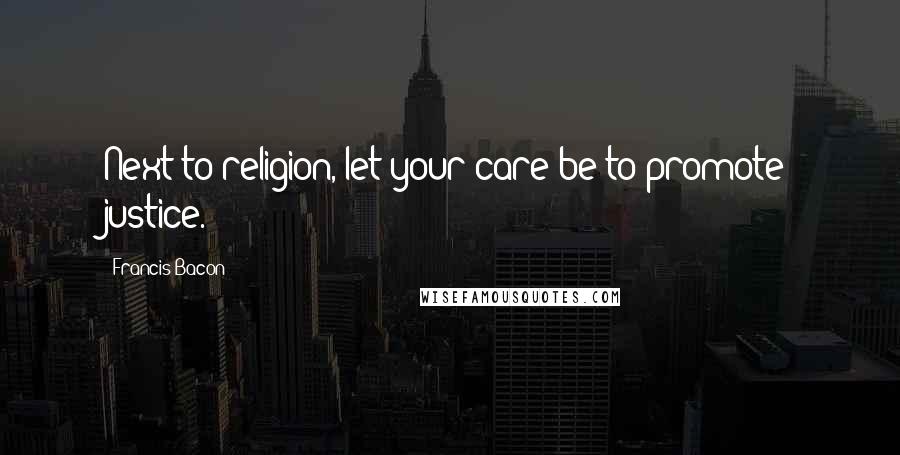 Francis Bacon quotes: Next to religion, let your care be to promote justice.