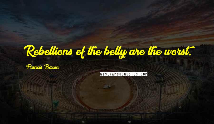 Francis Bacon quotes: Rebellions of the belly are the worst.