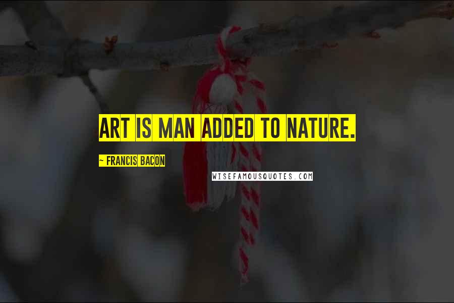 Francis Bacon quotes: Art is man added to Nature.