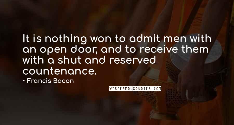 Francis Bacon quotes: It is nothing won to admit men with an open door, and to receive them with a shut and reserved countenance.