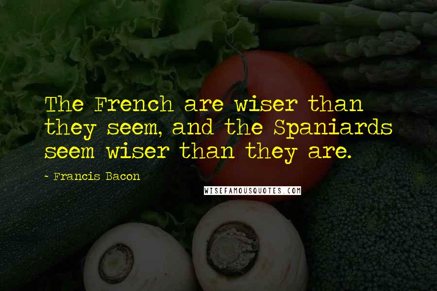 Francis Bacon quotes: The French are wiser than they seem, and the Spaniards seem wiser than they are.