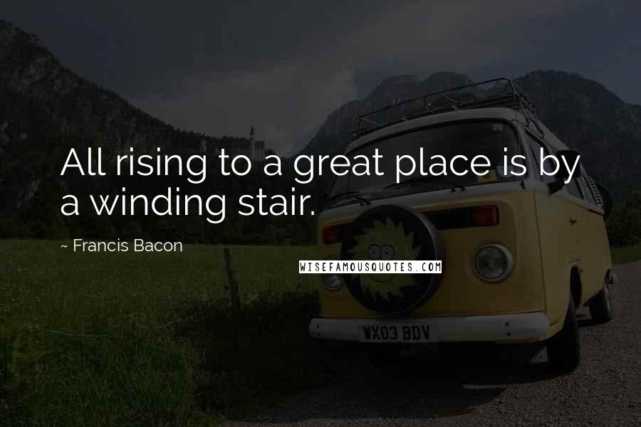 Francis Bacon quotes: All rising to a great place is by a winding stair.