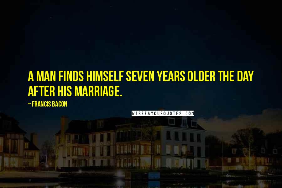 Francis Bacon quotes: A man finds himself seven years older the day after his marriage.