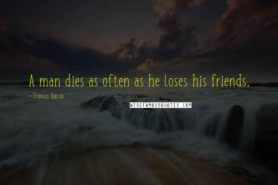 Francis Bacon quotes: A man dies as often as he loses his friends.