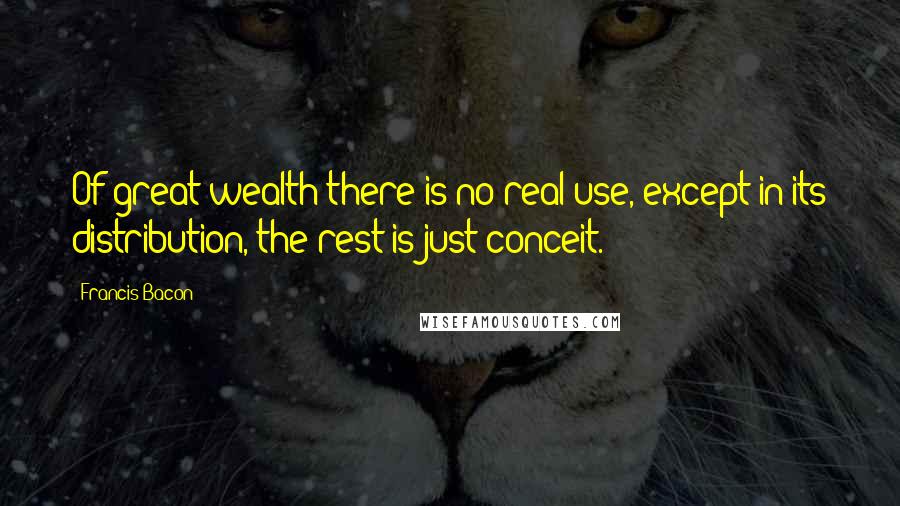 Francis Bacon quotes: Of great wealth there is no real use, except in its distribution, the rest is just conceit.