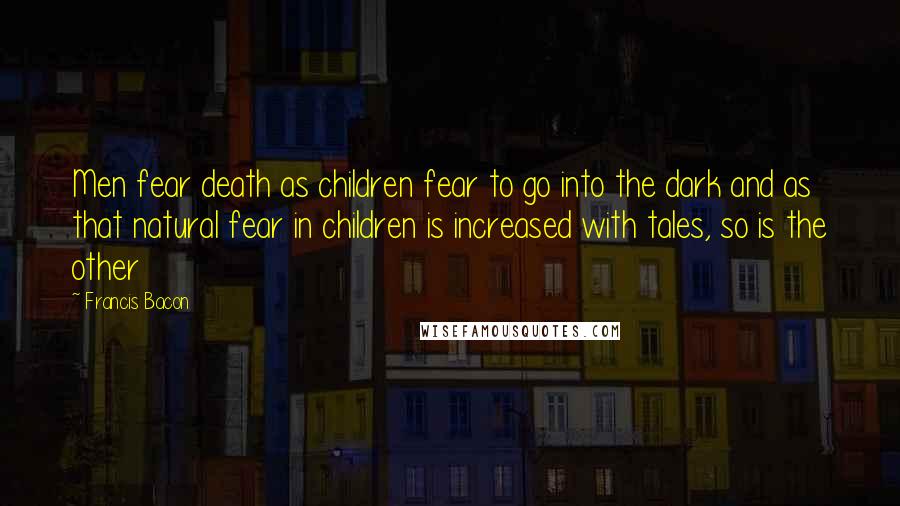 Francis Bacon quotes: Men fear death as children fear to go into the dark and as that natural fear in children is increased with tales, so is the other