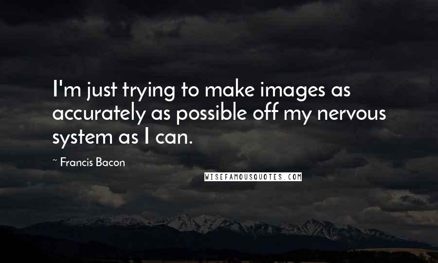 Francis Bacon quotes: I'm just trying to make images as accurately as possible off my nervous system as I can.