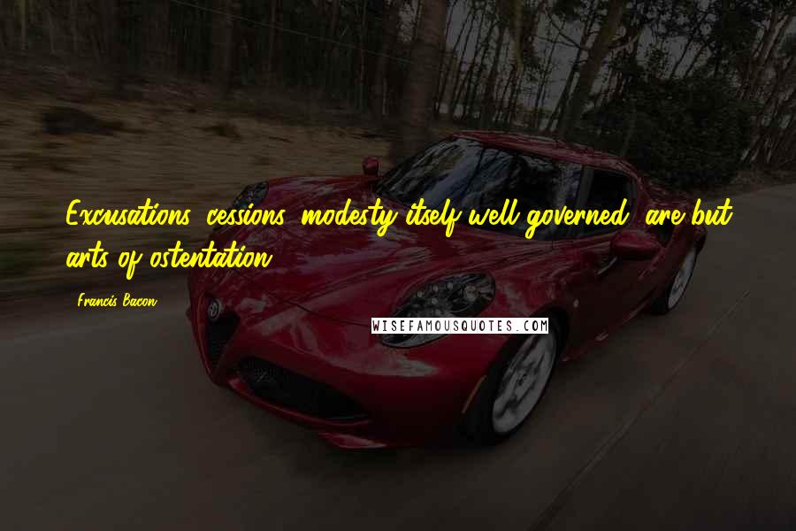 Francis Bacon quotes: Excusations, cessions, modesty itself well governed, are but arts of ostentation.