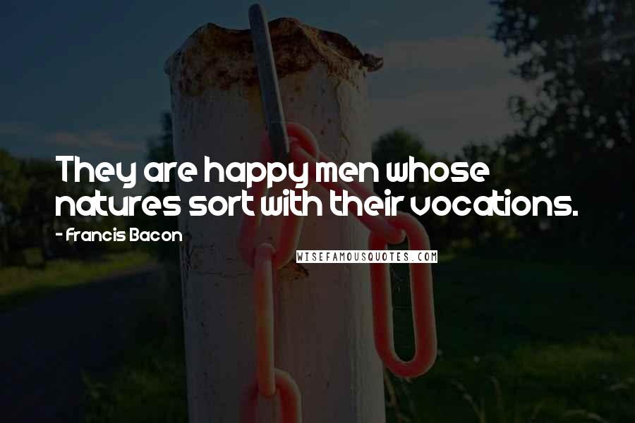 Francis Bacon quotes: They are happy men whose natures sort with their vocations.