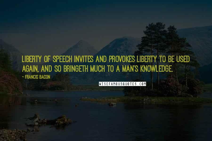 Francis Bacon quotes: Liberty of speech invites and provokes liberty to be used again, and so bringeth much to a man's knowledge.