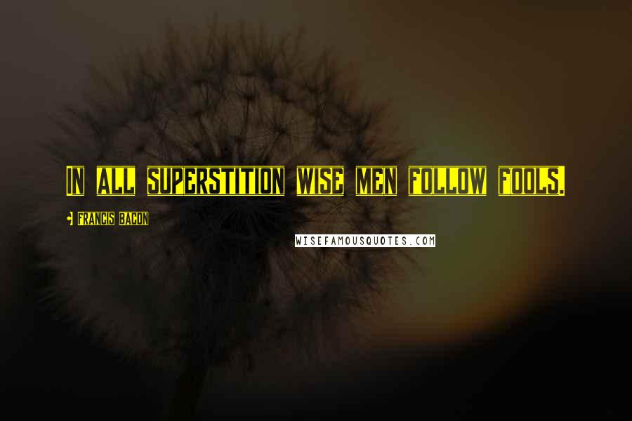 Francis Bacon quotes: In all superstition wise men follow fools.