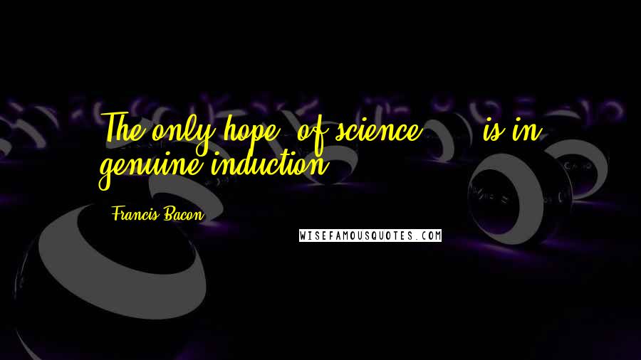 Francis Bacon quotes: The only hope [of science] ... is in genuine induction.