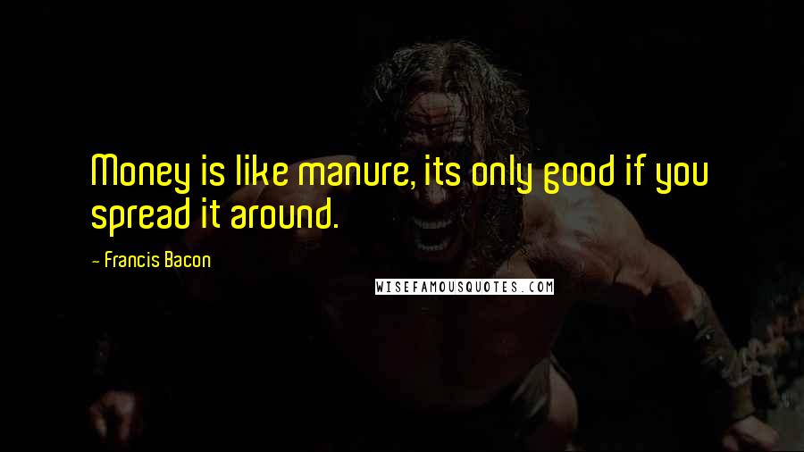 Francis Bacon quotes: Money is like manure, its only good if you spread it around.