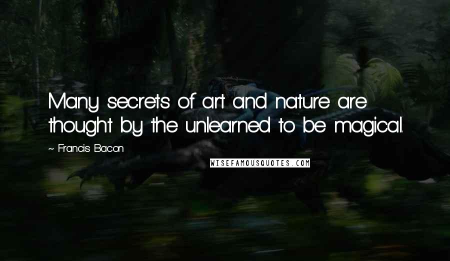 Francis Bacon quotes: Many secrets of art and nature are thought by the unlearned to be magical.