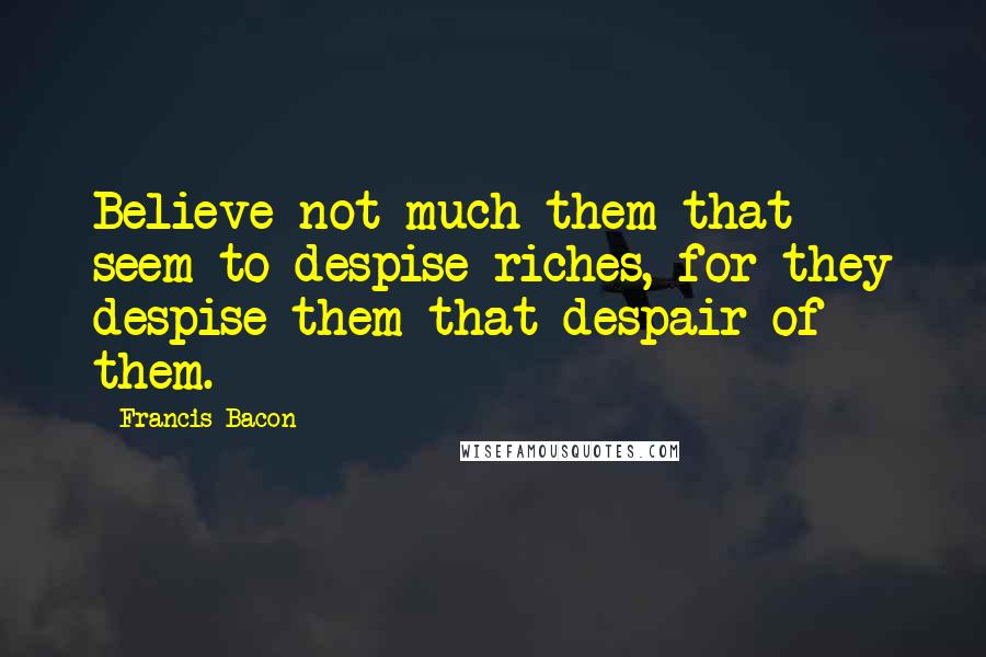 Francis Bacon quotes: Believe not much them that seem to despise riches, for they despise them that despair of them.