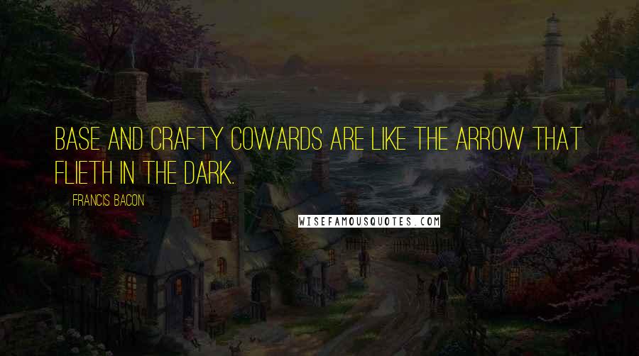 Francis Bacon quotes: Base and crafty cowards are like the arrow that flieth in the dark.