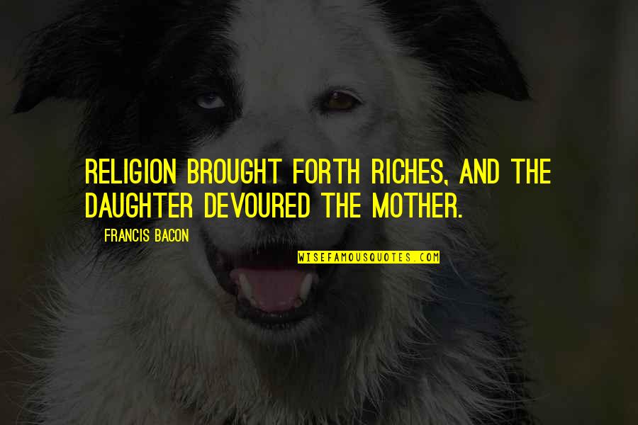 Francis Bacon Religion Quotes By Francis Bacon: Religion brought forth riches, and the daughter devoured
