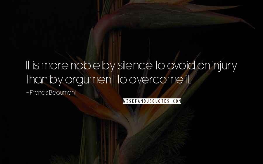 Francis Beaumont quotes: It is more noble by silence to avoid an injury than by argument to overcome it.