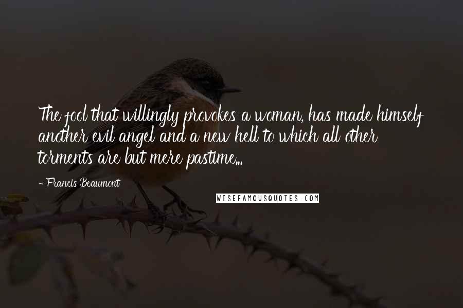 Francis Beaumont quotes: The fool that willingly provokes a woman, has made himself another evil angel and a new hell to which all other torments are but mere pastime... Francis Beaumont quotes: The fool that willingly provokes a woman, has made himself another evil angel and a new hell to which all other torments are but mere pastime...