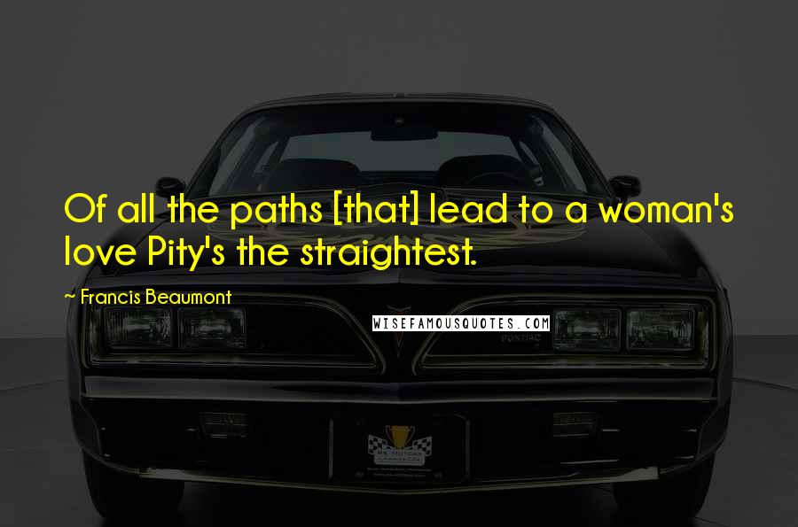 Francis Beaumont quotes: Of all the paths [that] lead to a woman's love Pity's the straightest.