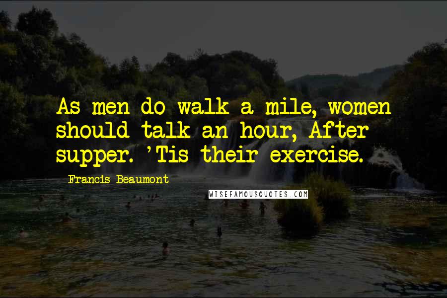 Francis Beaumont quotes: As men do walk a mile, women should talk an hour, After supper. 'Tis their exercise.