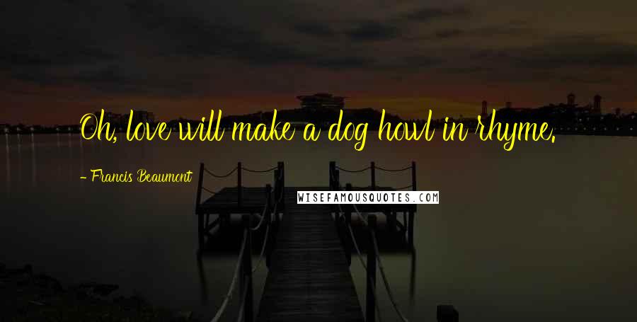 Francis Beaumont quotes: Oh, love will make a dog howl in rhyme.