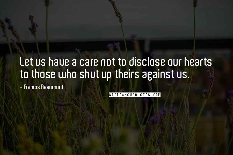 Francis Beaumont quotes: Let us have a care not to disclose our hearts to those who shut up theirs against us.