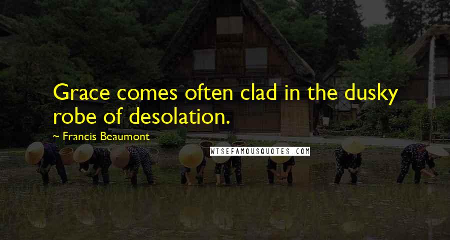 Francis Beaumont quotes: Grace comes often clad in the dusky robe of desolation.