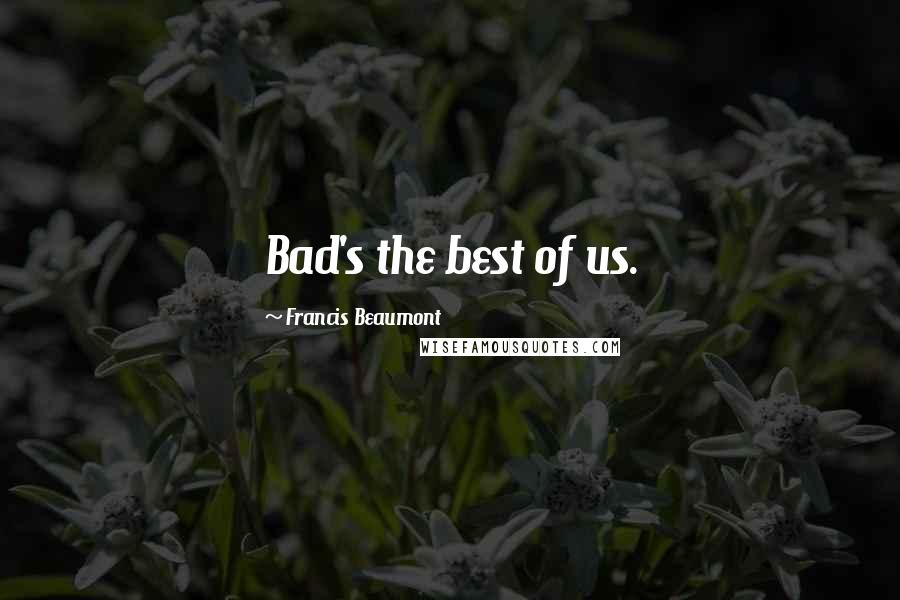 Francis Beaumont quotes: Bad's the best of us.