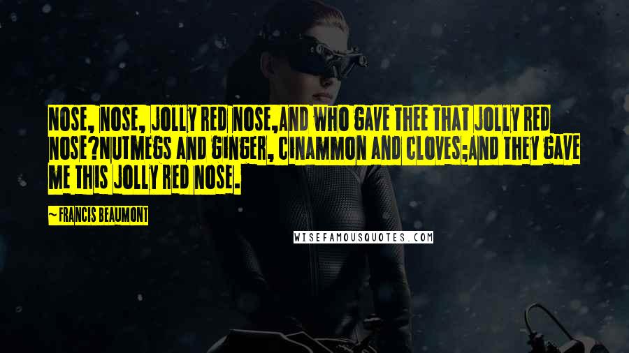 Francis Beaumont quotes: Nose, nose, jolly red nose,And who gave thee that jolly red nose?Nutmegs and ginger, cinammon and cloves;And they gave me this jolly red nose.