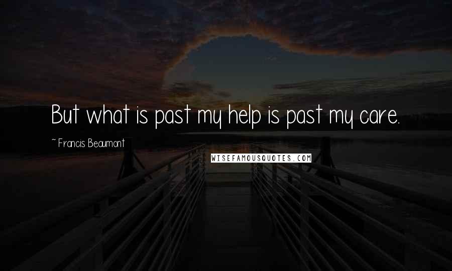 Francis Beaumont quotes: But what is past my help is past my care.