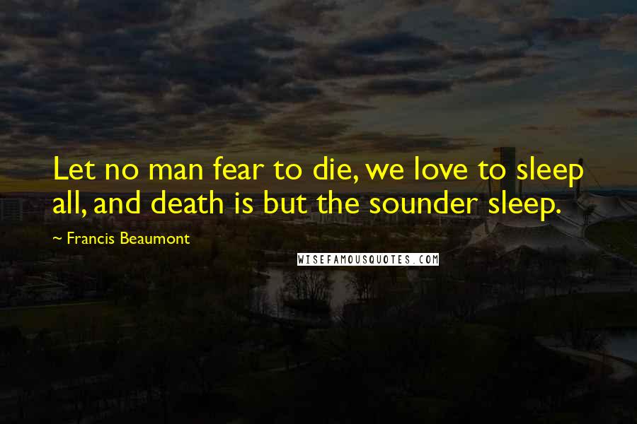 Francis Beaumont quotes: Let no man fear to die, we love to sleep all, and death is but the sounder sleep.