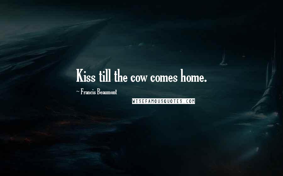 Francis Beaumont quotes: Kiss till the cow comes home.