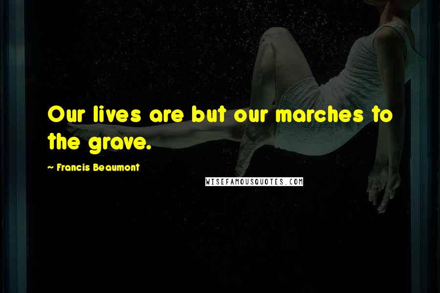 Francis Beaumont quotes: Our lives are but our marches to the grave.