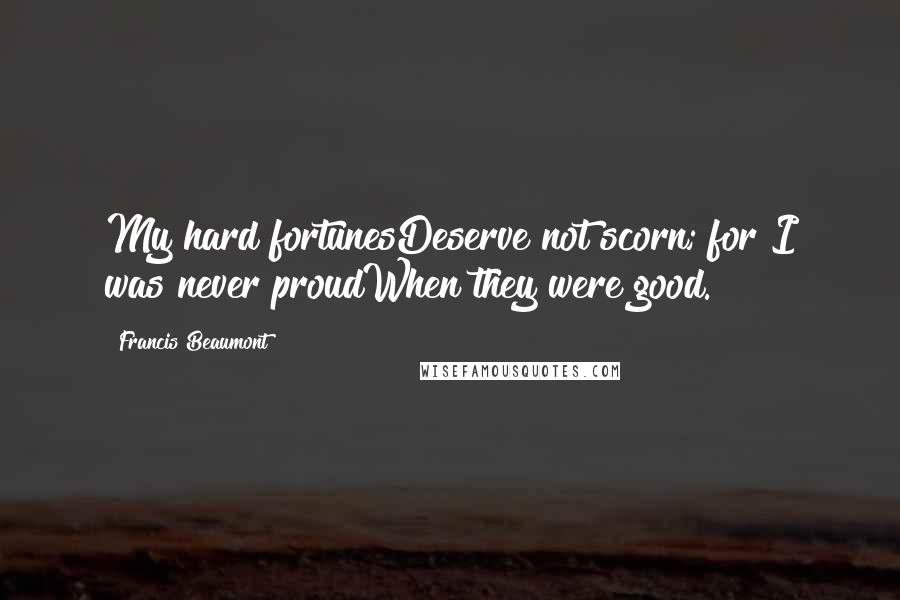 Francis Beaumont quotes: My hard fortunesDeserve not scorn; for I was never proudWhen they were good.