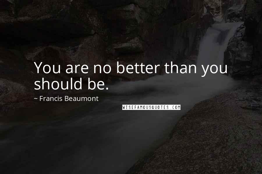 Francis Beaumont quotes: You are no better than you should be.