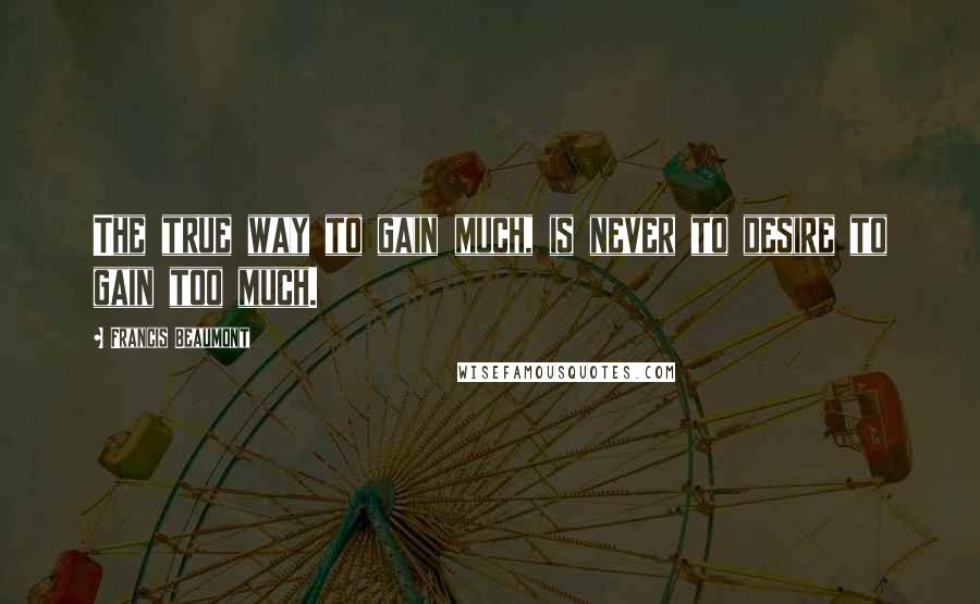 Francis Beaumont quotes: The true way to gain much, is never to desire to gain too much.