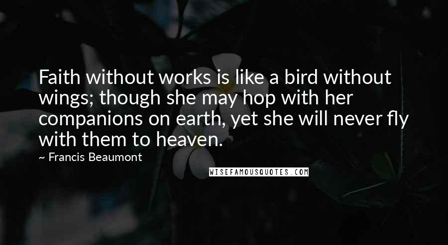 Francis Beaumont quotes: Faith without works is like a bird without wings; though she may hop with her companions on earth, yet she will never fly with them to heaven.