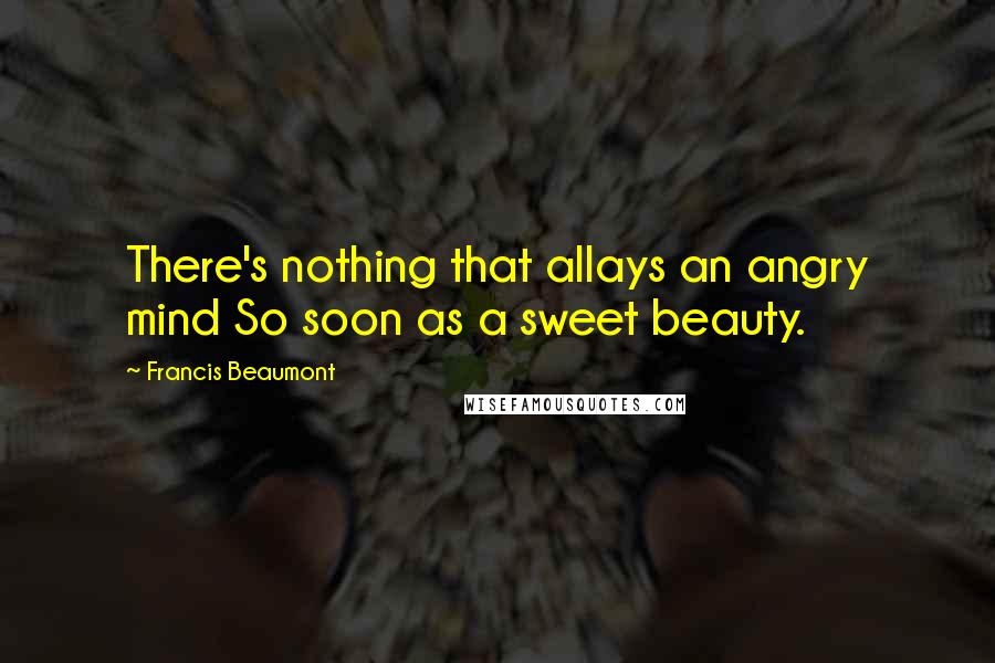 Francis Beaumont quotes: There's nothing that allays an angry mind So soon as a sweet beauty.