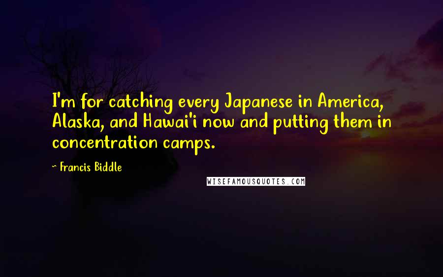 Francis Biddle quotes: I'm for catching every Japanese in America, Alaska, and Hawai'i now and putting them in concentration camps.