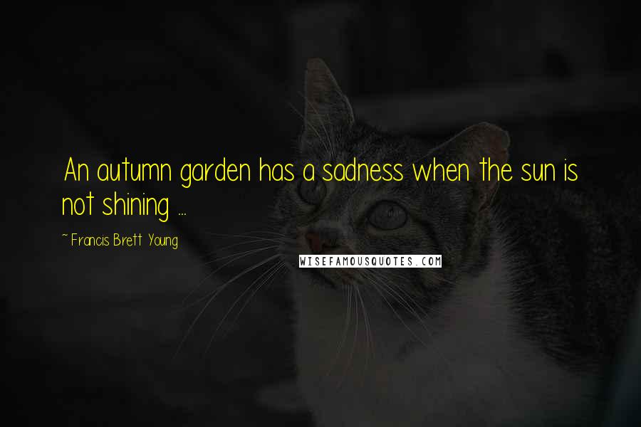 Francis Brett Young quotes: An autumn garden has a sadness when the sun is not shining ...